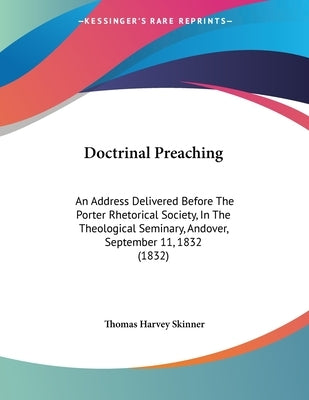 Doctrinal Preaching: An Address Delivered Before The Porter Rhetorical Society, In The Theological Seminary, Andover, September 11, 1832 (1832) by Skinner, Thomas Harvey