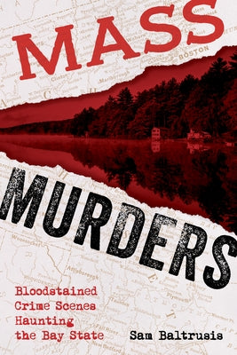 Mass Murders: Bloodstained Crime Scenes Haunting the Bay State by Baltrusis, Sam