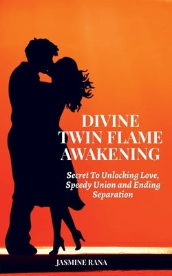 Divine Twin Flame Awakening: Secret To Unlocking Love, Speedy Union and Ending Separation: Awakening Toward the Twin Flame Reunion and Turning Sepa by Jasmine Rana