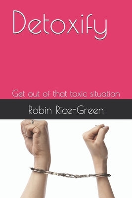 Detoxify: Get out of that toxic situation by Rice-Green, Robin