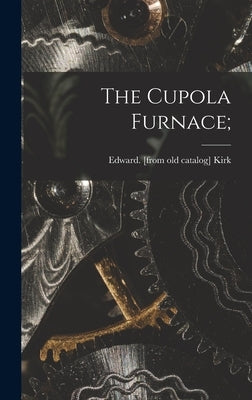 The Cupola Furnace; by Kirk, Edward [From Old Catalog]