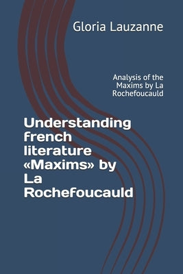 Understanding french literature Maxims by La Rochefoucauld: Analysis of the Maxims by La Rochefoucauld by Lauzanne, Gloria