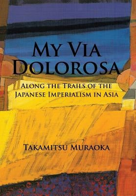 My Via Dolorosa: Along the Trails of the Japanese Imperialism in Asia by Muraoka, Takamitsu