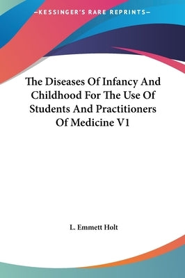 The Diseases Of Infancy And Childhood For The Use Of Students And Practitioners Of Medicine V1 by Holt, L. Emmett