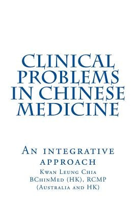 Clinical Problems in Chinese Medicine: An Integrative Approach by Chia, Kwan Leung
