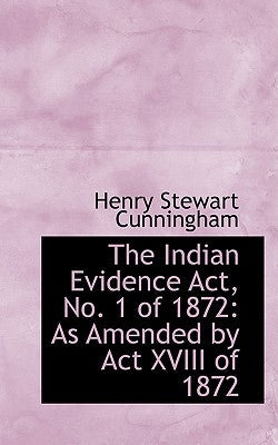 The Indian Evidence ACT, No. 1 of 1872: As Amended by ACT XVIII of 1872 by Cunningham, Henry Stewart