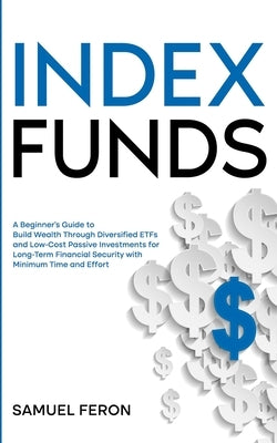Index Funds: A Beginner's Guide to Build Wealth Through Diversified ETFs and Low-Cost Passive Investments: for Long-Term Financial by Feron, Samuel