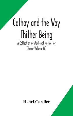 Cathay And The Way Thither Being A Collection Of Medieval Notices Of China (Volume Iv) by Henri Cordier