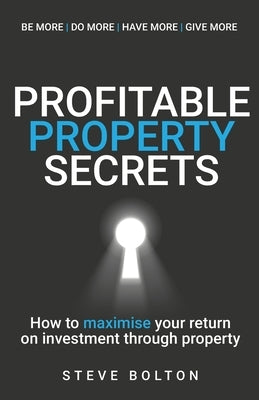Profitable Property Secrets: How to Maximise Your Return on Investment Through Property by Bolton, Steve