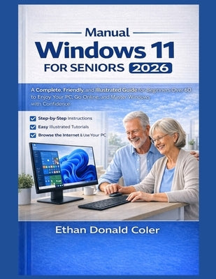 Windows Manual 11 for Seniors 2026: A Complete, Friendly, and Illustrated Guide for Beginners Over 60 to Enjoy Your PC, Go Online, and Master Windows by Coler, Ethan Donald