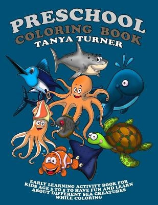 Preschool Coloring Book: Early Learning Activity Book for Kids Age 3 to 5 to Have Fun and Learn about Different Sea Creatures while Coloring by Turner, Tanya