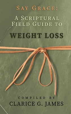 Say Grace: A Scriptural Field Guide to Weight Loss by James, Clarice G.