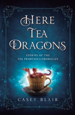 Here Tea Dragons: Stories of the Tea Princess Chronicles by Blair, Casey
