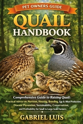 Quail Handbook: Comprehensive Guide to Raising Quail: Practical Advice on Nutrition, Housing, Breeding, Egg and Meat Production, Disease Prevention, S by Luis, Gabriel