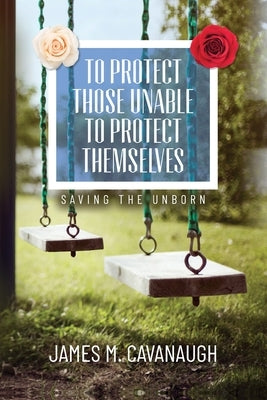 To Protect Those Unable To Protect Themselves: Saving The Unborn by Cavanaugh, James M.