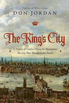 The King's City: A History of London During the Restoration: The City That Transformed a Nation by Jordan, Don