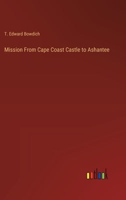 Mission From Cape Coast Castle to Ashantee by Bowdich, T. Edward