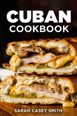 Cuban Cookbook: Traditional and Modern Cuban Cuisine to Celebrate Food, Flavors, and History by Smith, Sarah Casey