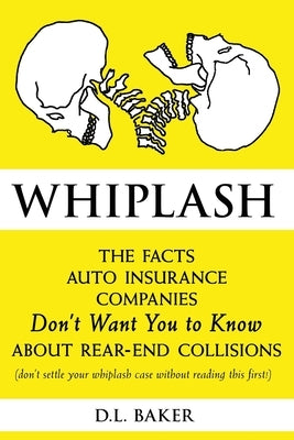 Whiplash: The Facts Auto Insurance Companies Don't Want You to Know About Rear-End Collisions by Baker, D. L.