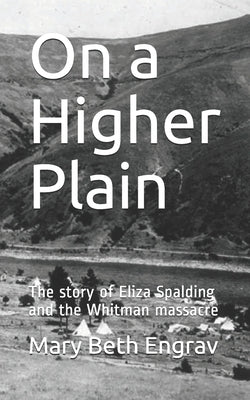 On a Higher Plain: The story of Eliza Spalding and the Whitman massacre by Engrav, Mary Beth