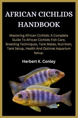 African Cichlids Handbook: Mastering African Cichlids: A Complete Guide To African Cichlids Fish Care, Breeding Techniques, Tank Mates, Nutrition by K. Conley, Herbert
