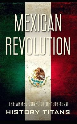 Mexican Revolution: The Armed Conflict of 1910-1920 by Titans, History