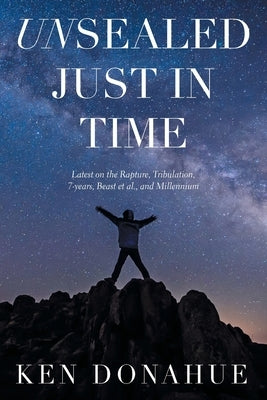 Unsealed Just in Time: Latest on the Rapture, Tribulation,7-Years, Beast Et Al., and Millennium by Donahue, Ken