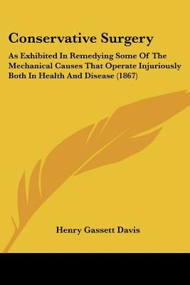 Conservative Surgery: As Exhibited In Remedying Some Of The Mechanical Causes That Operate Injuriously Both In Health And Disease (1867) by Davis, Henry Gassett
