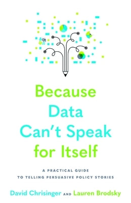 Because Data Can't Speak for Itself: A Practical Guide to Telling Persuasive Policy Stories by Chrisinger, David