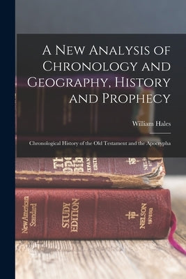 A New Analysis of Chronology and Geography, History and Prophecy: Chronological History of the Old Testament and the Apocrypha by Hales, William