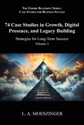 74 Case Studies in Growth, Digital Presence, and Legacy Building: Strategies for Long-Term Success by Moeszinger, L. A.