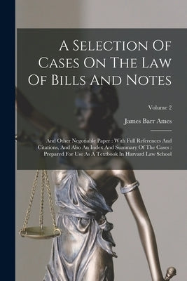 A Selection Of Cases On The Law Of Bills And Notes: And Other Negotiable Paper: With Full References And Citations, And Also An Index And Summary Of T by Ames, James Barr
