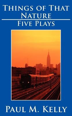 Things of That Nature: Five Plays by Kelly, Paul M.