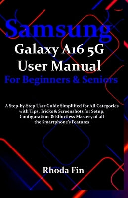 Samsung Galaxy A16 5G User Manual For Beginners Seniors: A Step-by-Step User Guide Simplified for All Categories with Tips, Tricks & Screenshots for S by Fin, Rhoda