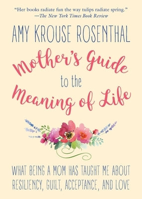 Mother's Guide to the Meaning of Life: What Being a Mom Has Taught Me about Resiliency, Guilt, Acceptance, and Love by Rosenthal, Amy Krouse