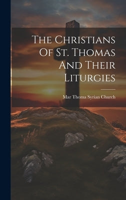 The Christians Of St. Thomas And Their Liturgies by Mar Thoma Syrian Church