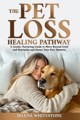 The Pet Loss Healing Pathway: A Gentle, Nurturing Guide to Move Beyond Grief and Heartache and Honor Your Pet's Memory by Whitestone, Selena