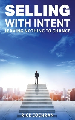 Selling with Intent: Leave nothing to Chance by Cochran, Rick