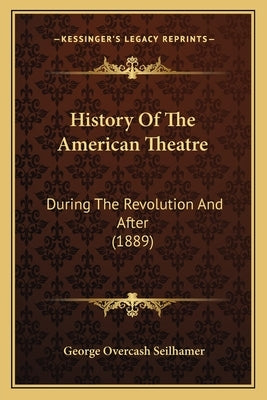 History Of The American Theatre: During The Revolution And After (1889) by Seilhamer, George Overcash