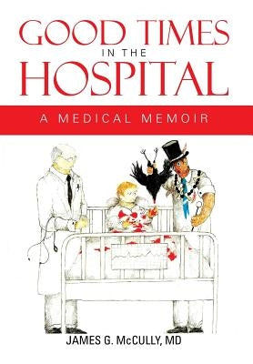 Good Times in the Hospital: A Medical Memoir by McCully, James G.