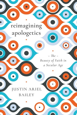Reimagining Apologetics: The Beauty of Faith in a Secular Age by Bailey, Justin Ariel