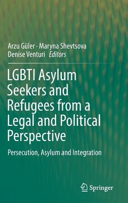 Lgbti Asylum Seekers and Refugees from a Legal and Political Perspective: Persecution, Asylum and Integration by Güler, Arzu