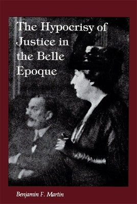 The Hypocrisy of Justice in the Belle Epoque by Martin, Benjamin F.