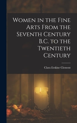 Women in the Fine Arts From the Seventh Century B.C. to the Twentieth Century by Clement, Clara Erskine