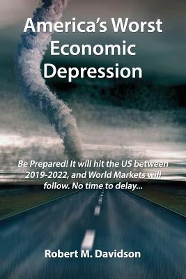 America's Worst Economic Depression: Be Prepared! It Will Hit the Us Between 2019-2022, and World Markets Will Follow. No Time to Delay... by Davidson, Robert M.