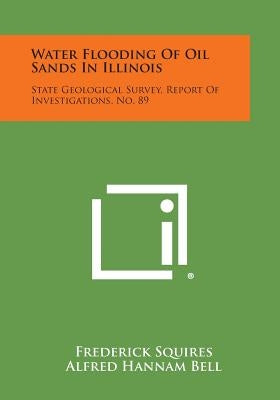 Water Flooding Of Oil Sands In Illinois: State Geological Survey, Report Of Investigations, No. 89 by Squires, Frederick