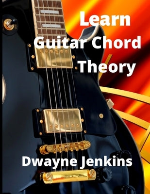 Learn Guitar Chord Theory: A comprehensive course on building guitar chords by Jenkins, Dwayne