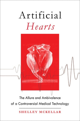 Artificial Hearts: The Allure and Ambivalence of a Controversial Medical Technology by McKellar, Shelley