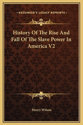 History Of The Rise And Fall Of The Slave Power In America V2 by Wilson, Henry