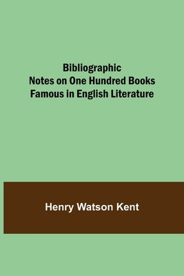 Bibliographic Notes On One Hundred Books Famous In English Literature by Watson Kent, Henry